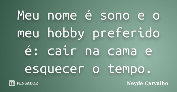 Meu nome é sono e o meu hobby preferido é: cair na cama e esquecer o tempo.... Frase de Neyde Carvalho.