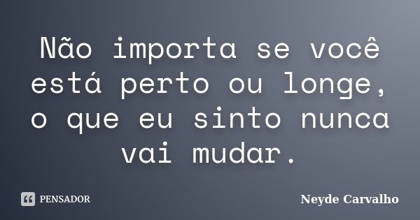 Não importa se você está perto ou longe, o que eu sinto nunca vai mudar.... Frase de Neyde Carvalho.