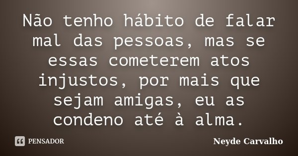 Não tenho hábito de falar mal das pessoas, mas se essas cometerem atos injustos, por mais que sejam amigas, eu as condeno até à alma.... Frase de Neyde Carvalho.