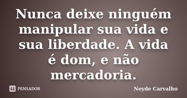 Nunca deixe ninguém manipular sua vida e sua liberdade. A vida é dom, e não mercadoria.... Frase de Neyde Carvalho.