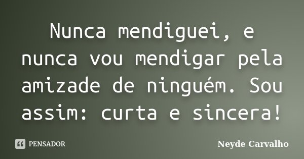 Nunca mendiguei, e nunca vou mendigar pela amizade de ninguém. Sou assim: curta e sincera!... Frase de Neyde Carvalho.