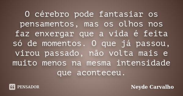 O cérebro pode fantasiar os pensamentos, mas os olhos nos faz enxergar que a vida é feita só de momentos. O que já passou, virou passado, não volta mais e muito... Frase de Neyde Carvalho.