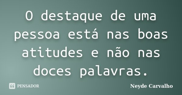 O destaque de uma pessoa está nas boas atitudes e não nas doces palavras.... Frase de Neyde Carvalho.