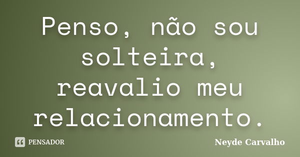 Penso, não sou solteira, reavalio meu relacionamento.... Frase de Neyde Carvalho.