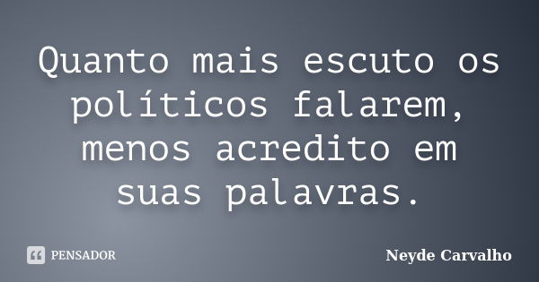 Quanto mais escuto os políticos falarem, menos acredito em suas palavras.... Frase de Neyde Carvalho.