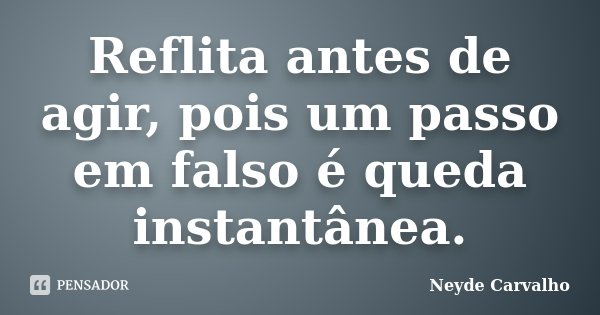 Reflita antes de agir, pois um passo em falso é queda instantânea.... Frase de Neyde Carvalho.