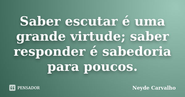 Saber escutar é uma grande virtude; saber responder é sabedoria para poucos.... Frase de Neyde Carvalho.