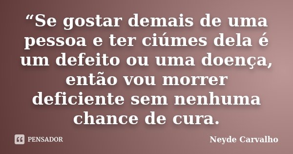 “Se gostar demais de uma pessoa e ter ciúmes dela é um defeito ou uma doença, então vou morrer deficiente sem nenhuma chance de cura.... Frase de Neyde Carvalho.