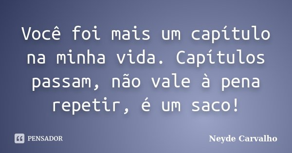 Você foi mais um capítulo na minha vida. Capítulos passam, não vale à pena repetir, é um saco!... Frase de Neyde Carvalho.