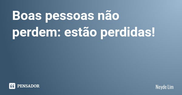 Boas pessoas não perdem: estão perdidas!... Frase de Neyde Lim.