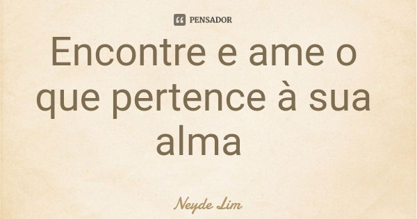 Encontre e ame o que pertence à sua alma... Frase de Neyde Lim.