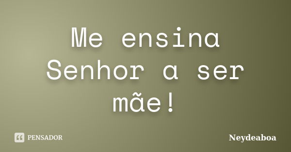 Me ensina Senhor a ser mãe!... Frase de Neydeaboa.