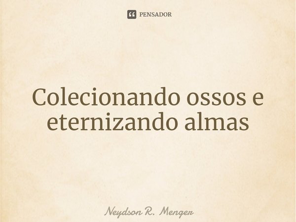 ⁠Colecionando ossos e eternizando almas... Frase de Neydson R. Menger.