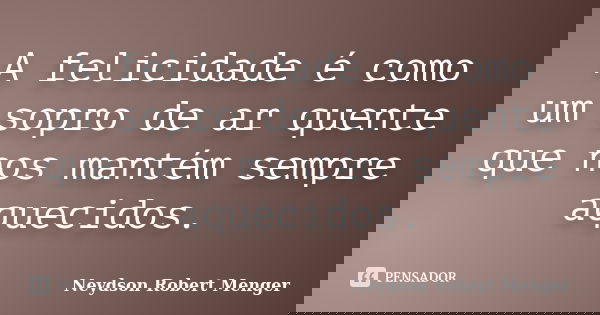 A felicidade é como um sopro de ar quente que nos mantém sempre aquecidos.... Frase de Neydson Robert Menger.