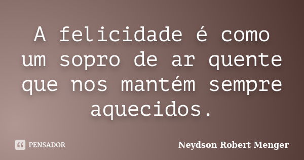 A felicidade é como um sopro de ar quente que nos mantém sempre aquecidos.... Frase de Neydson Robert Menger.