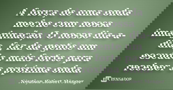 A força de uma onda meche com nossa imaginação. O nosso dia-a-dia, faz da gente um escudo mais forte para receber a próxima onda.... Frase de Neydson Robert Menger.