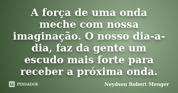 A força de uma onda meche com nossa imaginação. O nosso dia-a-dia, faz da gente um escudo mais forte para receber a próxima onda.... Frase de Neydson Robert Menger.