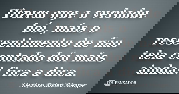 Dizem que a verdade doí, mais o ressentimento de não tela contado doí mais ainda! fica a dica.... Frase de Neydson Robert Menger.