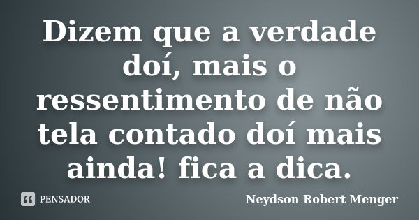 Dizem que a verdade doí, mais o ressentimento de não tela contado doí mais ainda! fica a dica.... Frase de Neydson Robert Menger.