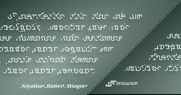 O perfeito tic tac de um relógio, mostra que nós seres humanos não estamos preparados para seguir em frente, pois ainda temos muitos tic tacs para pensar.... Frase de Neydson Robert Menger.