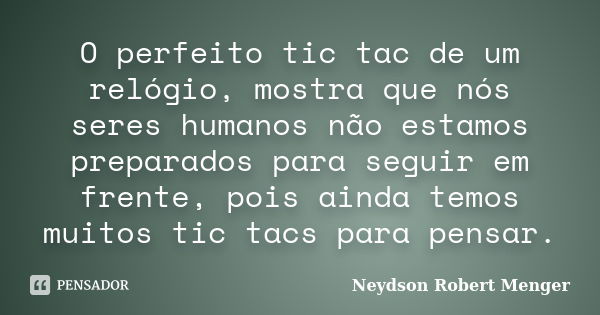 O perfeito tic tac de um relógio, mostra que nós seres humanos não estamos preparados para seguir em frente, pois ainda temos muitos tic tacs para pensar.... Frase de Neydson Robert Menger.