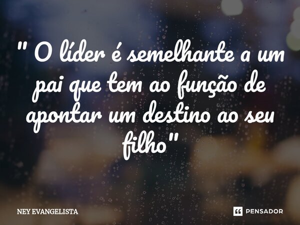 ⁠" O líder é semelhante a um pai que tem ao função de apontar um destino ao seu filho "... Frase de NEY EVANGELISTA.