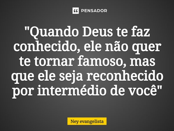 ⁠"Quando Deus te faz conhecido, ele não quer te tornar famoso, mas que ele seja reconhecido por intermédio de você "... Frase de Ney evangelista.