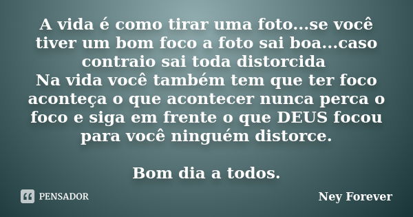 A vida é como tirar uma foto...se você tiver um bom foco a foto sai boa...caso contraio sai toda distorcida Na vida você também tem que ter foco aconteça o que ... Frase de Ney Forever.