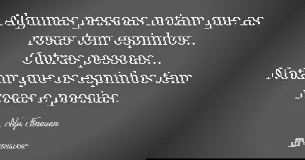 Algumas pessoas notam que as rosas tem espinhos.. Outras pessoas... Notam que os espinhos tem rosas e poesias.... Frase de Ney Forever.
