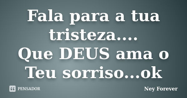 Fala para a tua tristeza.... Que DEUS ama o Teu sorriso...ok... Frase de Ney Forever.