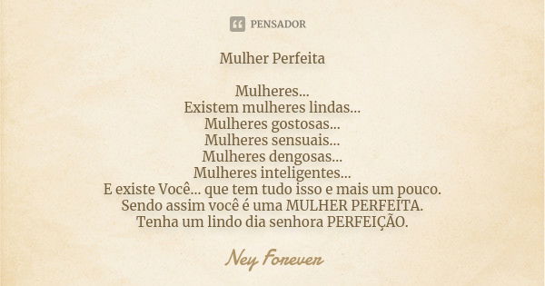 Mulher Perfeita Mulheres... Existem mulheres lindas... Mulheres gostosas... Mulheres sensuais... Mulheres dengosas... Mulheres inteligentes... E existe Você... ... Frase de Ney Forever.