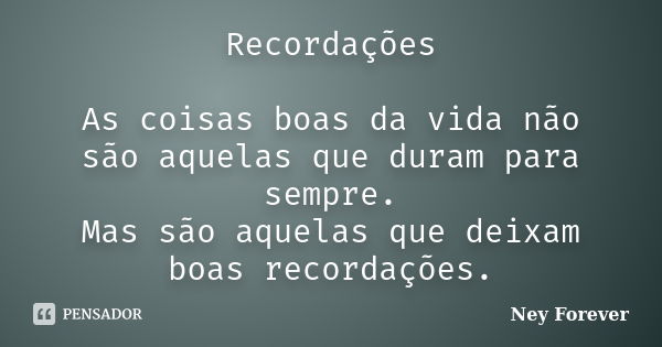 Recordações As coisas boas da vida não são aquelas que duram para sempre. Mas são aquelas que deixam boas recordações.... Frase de Ney Forever.