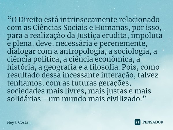 ⁠“O Direito está intrinsecamente relacionado com as Ciências Sociais e Humanas, por isso, para a realização da Justiça erudita, impoluta e plena, deve, necessár... Frase de Ney J. Costa.