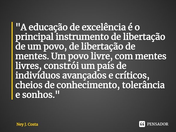 ⁠"A educação de excelência é o principal instrumento de libertação de um povo, de libertação de mentes. Um povo livre, com mentes livres, constrói um país ... Frase de Ney J. Costa.