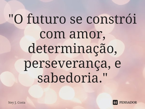 ⁠"O futuro se constrói com amor, determinação, perseverança, e sabedoria."... Frase de Ney J. Costa.