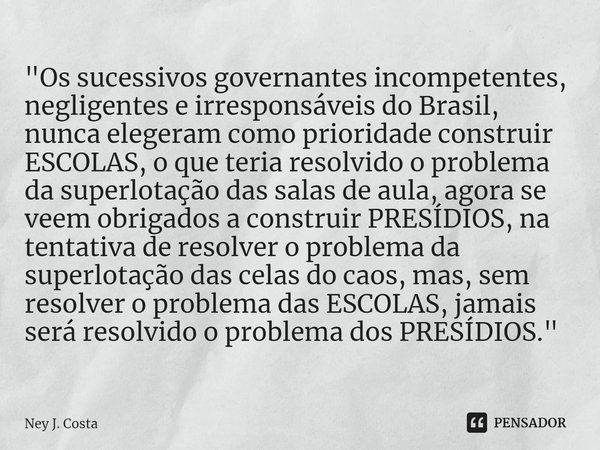 ⁠"Os sucessivos governantes incompetentes, negligentes e irresponsáveis do Brasil, nunca elegeram como prioridade construir ESCOLAS, o que teria resolvido ... Frase de Ney J. Costa.