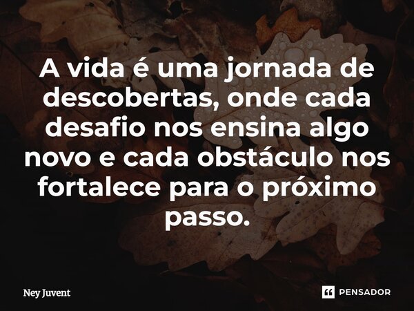 ⁠A vida é uma jornada de descobertas, onde cada desafio nos ensina algo novo e cada obstáculo nos fortalece para o próximo passo.... Frase de Ney Juvent.