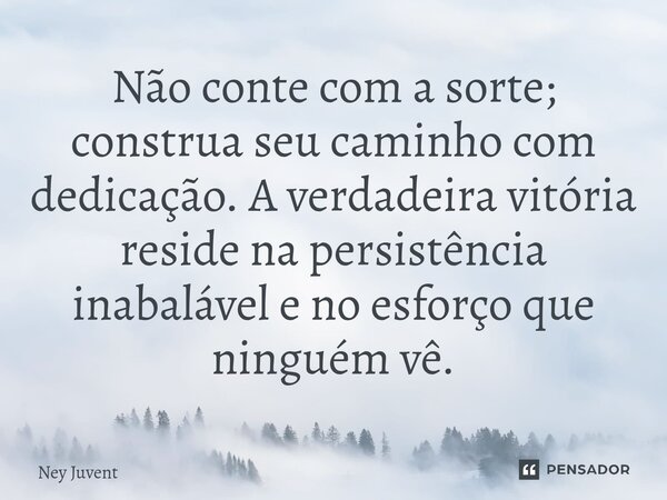⁠Não conte com a sorte; construa seu caminho com dedicação. A verdadeira vitória reside na persistência inabalável e no esforço que ninguém vê.... Frase de Ney Juvent.