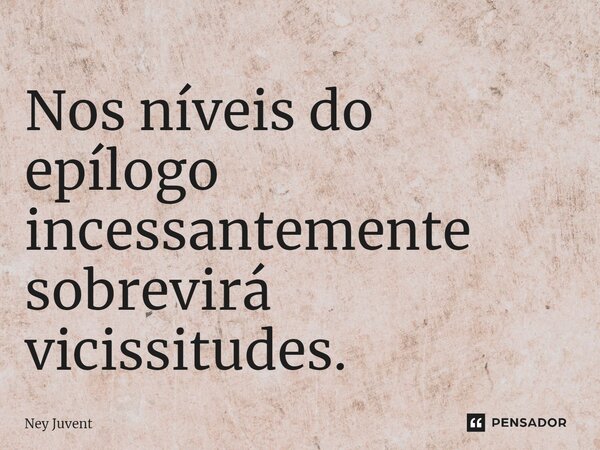 ⁠Nos níveis do epílogo incessantemente sobrevirá vicissitudes.... Frase de Ney Juvent.