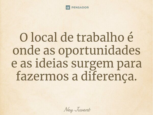⁠O local de trabalho é onde as oportunidades e as ideias surgem para fazermos a diferença.... Frase de Ney Juvent.