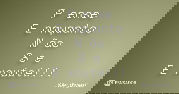 P ense E nquanto N ão S e E xcute!!!... Frase de Ney Juvent.