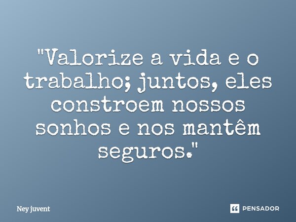 ⁠"Valorize a vida e o trabalho; juntos, eles constroem nossos sonhos e nos mantêm seguros."... Frase de Ney Juvent.