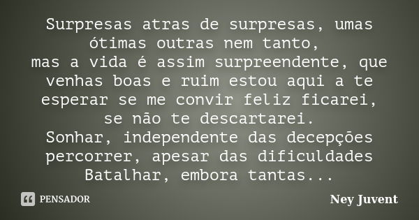 Surpresas atras de surpresas, umas ótimas outras nem tanto, mas a vida é assim surpreendente, que venhas boas e ruim estou aqui a te esperar se me convir feliz ... Frase de NEY JUVENT.