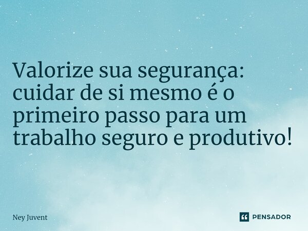 Valorize sua segurança: cuidar de si mesmo é o primeiro passo para um trabalho seguro e produtivo!... Frase de Ney Juvent.
