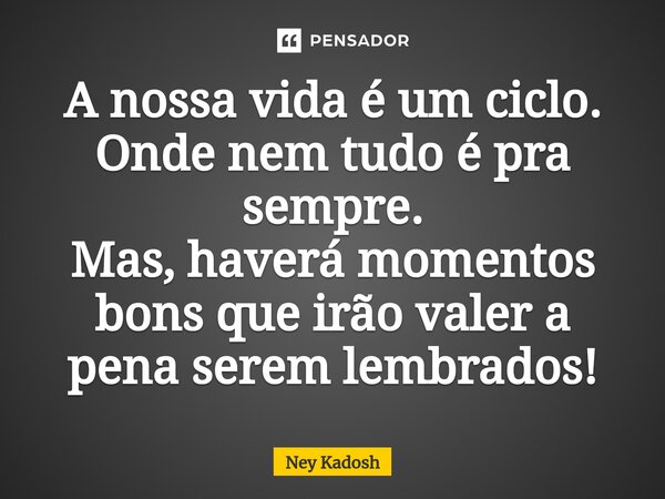 ⁠A nossa vida é um ciclo. Onde nem tudo é pra sempre. Mas, haverá momentos bons que irão valer a pena serem lembrados!... Frase de Ney Kadosh.