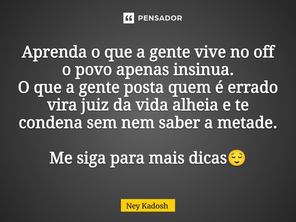 ⁠Aprenda o que a gente vive no off o povo apenas insinua. O que a gente posta quem é errado vira juiz da vida alheia e te condena sem nem saber a metade. Me sig... Frase de Ney Kadosh.