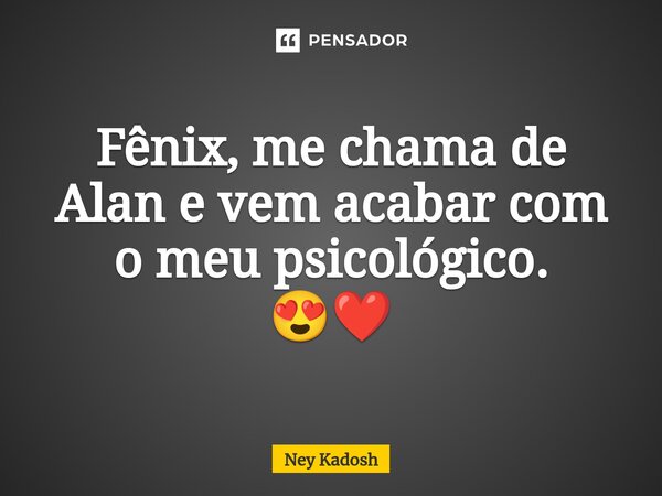 ⁠Fênix, me chama de Alan e vem acabar com o meu psicológico. 😍❤️... Frase de Ney Kadosh.
