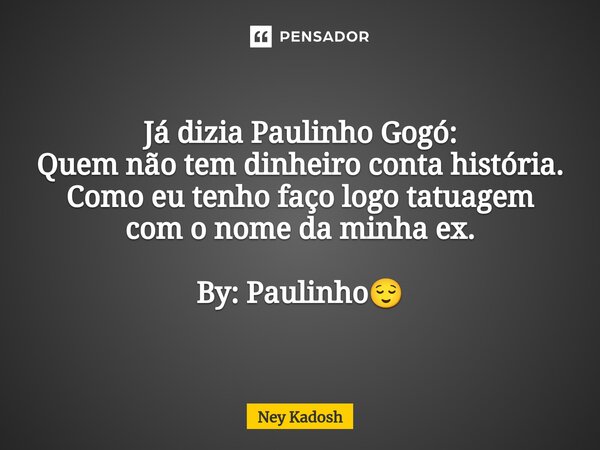 ⁠Já dizia Paulinho Gogó: Quem não tem dinheiro conta história. Como eu tenho faço logo tatuagem com o nome da minha ex. By: Paulinho😌... Frase de Ney Kadosh.