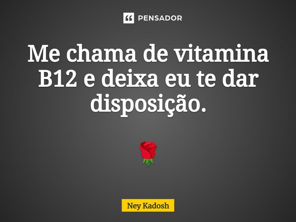 ⁠Me chama de vitamina B12 e deixa eu te dar disposição. 🌹... Frase de Ney Kadosh.