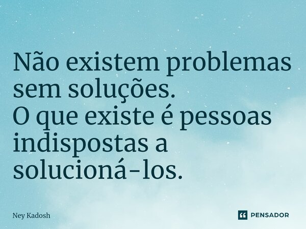 ⁠Não existem problemas sem soluções. O que existe é pessoas indispostas a solucioná-los.... Frase de Ney Kadosh.